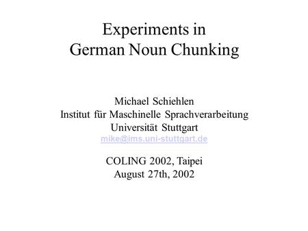 Experiments in German Noun Chunking Michael Schiehlen Institut für Maschinelle Sprachverarbeitung Universität Stuttgart COLING.