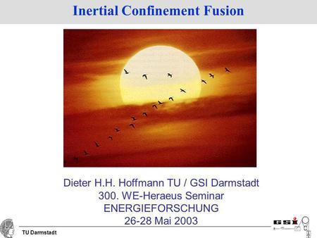 TU Darmstadt Inertial Confinement Fusion Dieter H.H. Hoffmann TU / GSI Darmstadt 300. WE-Heraeus Seminar ENERGIEFORSCHUNG 26-28 Mai 2003.
