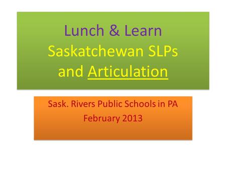 Lunch & Learn Saskatchewan SLPs and Articulation Sask. Rivers Public Schools in PA February 2013 Sask. Rivers Public Schools in PA February 2013.