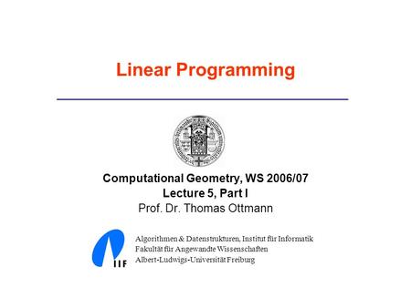 Linear Programming Computational Geometry, WS 2006/07 Lecture 5, Part I Prof. Dr. Thomas Ottmann Algorithmen & Datenstrukturen, Institut für Informatik.