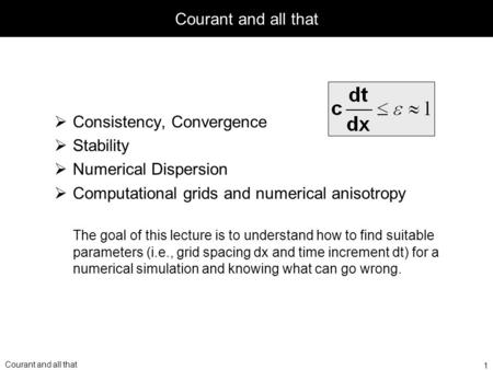 Courant and all that Consistency, Convergence Stability Numerical Dispersion Computational grids and numerical anisotropy The goal of this lecture is to.