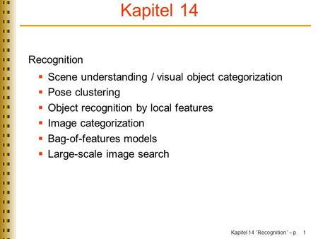 Kapitel 14 Recognition Scene understanding / visual object categorization Pose clustering Object recognition by local features Image categorization Bag-of-features.