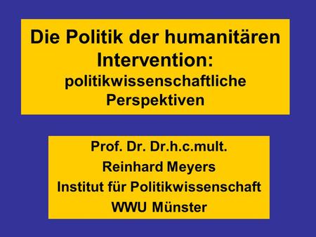 Die Politik der humanitären Intervention: politikwissenschaftliche Perspektiven Prof. Dr. Dr.h.c.mult. Reinhard Meyers Institut für Politikwissenschaft.
