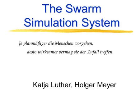 The Swarm Simulation System Je planmäßiger die Menschen vorgehen, desto wirksamer vermag sie der Zufall treffen. Katja Luther, Holger Meyer.