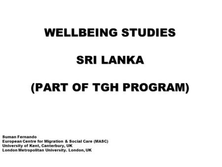 WELLBEING STUDIES SRI LANKA (PART OF TGH PROGRAM) Suman Fernando European Centre for Migration & Social Care (MASC) University of Kent, Canterbury, UK.