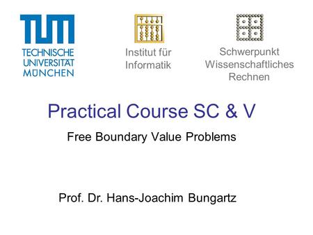 Practical Course SC & V Free Boundary Value Problems Prof. Dr. Hans-Joachim Bungartz Institut für Informatik Schwerpunkt Wissenschaftliches Rechnen.