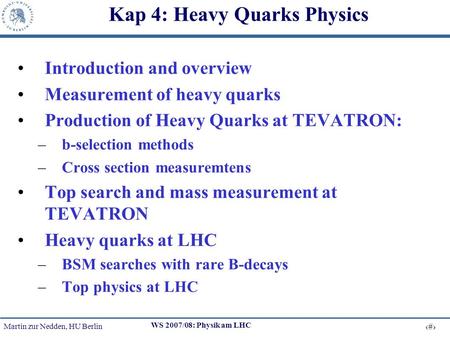 Martin zur Nedden, HU Berlin 1 WS 2007/08: Physik am LHC Kap 4: Heavy Quarks Physics Introduction and overview Measurement of heavy quarks Production of.