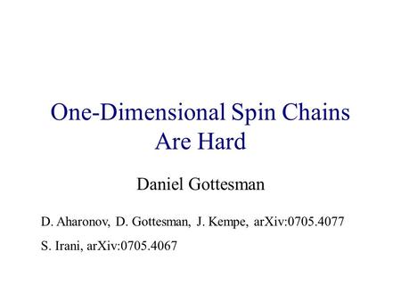 One-Dimensional Spin Chains Are Hard Daniel Gottesman D. Aharonov, D. Gottesman, J. Kempe, arXiv:0705.4077 S. Irani, arXiv:0705.4067.