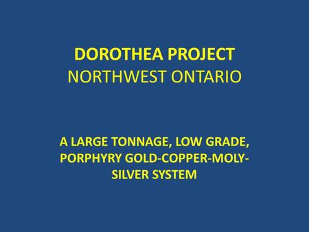 DOROTHEA PROJECT NORTHWEST ONTARIO A LARGE TONNAGE, LOW GRADE, PORPHYRY GOLD-COPPER-MOLY- SILVER SYSTEM.