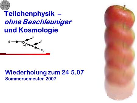 Teilchenphysik – ohne Beschleuniger und Kosmologie Wiederholung zum 24.5.07 Sommersemester 2007.