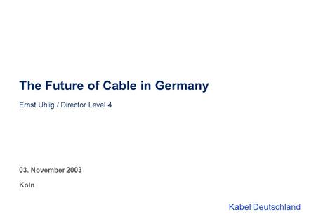 Kabel Deutschland The Future of Cable in Germany Ernst Uhlig / Director Level 4 03. November 2003 Köln.