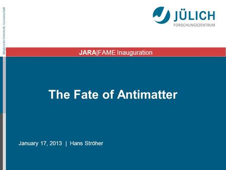 Mitglied der Helmholtz-Gemeinschaft The Fate of Antimatter January 17, 2013 | Hans Ströher JARA|FAME Inauguration.