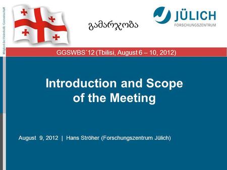 Mitglied der Helmholtz-Gemeinschaft Introduction and Scope of the Meeting August 9, 2012 | Hans Ströher (Forschungszentrum Jülich) GGSWBS´12 (Tbilisi,