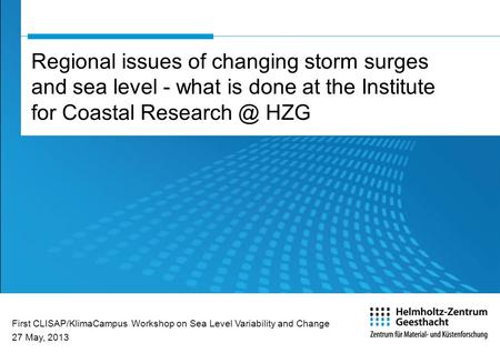 Regional issues of changing storm surges and sea level - what is done at the Institute for Coastal HZG First CLISAP/KlimaCampus Workshop on.