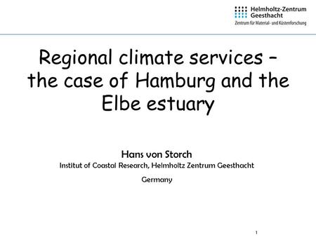 1 Regional climate services – the case of Hamburg and the Elbe estuary Hans von Storch Institut of Coastal Research, Helmholtz Zentrum Geesthacht Germany.
