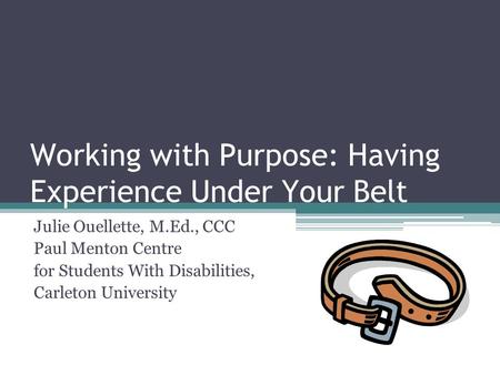 Working with Purpose: Having Experience Under Your Belt Julie Ouellette, M.Ed., CCC Paul Menton Centre for Students With Disabilities, Carleton University.