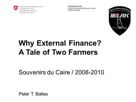 Schweizer Armee Höhere Kaderausbildung der Armee Militärakademie Why External Finance? A Tale of Two Farmers Souvenirs du Caire / 2008-2010 Peter T. Baltes.