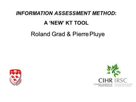 Roland Grad & Pierre Pluye INFORMATION ASSESSMENT METHOD: A NEW KT TOOL.