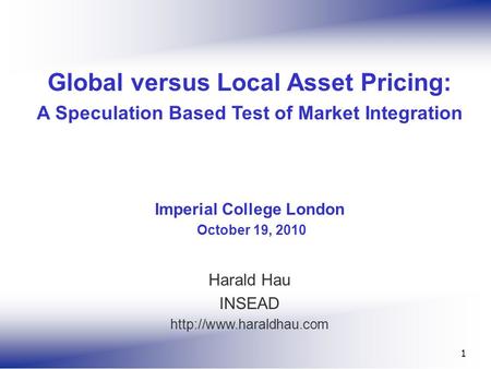 1 Global versus Local Asset Pricing: A Speculation Based Test of Market Integration Imperial College London October 19, 2010 Harald Hau INSEAD