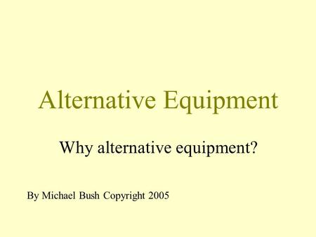 Alternative Equipment Why alternative equipment? By Michael Bush Copyright 2005.