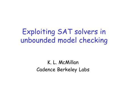 Exploiting SAT solvers in unbounded model checking K. L. McMillan Cadence Berkeley Labs.