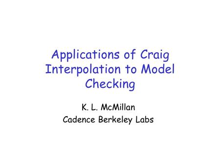 Applications of Craig Interpolation to Model Checking K. L. McMillan Cadence Berkeley Labs.