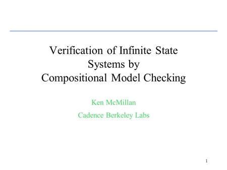 1 Verification of Infinite State Systems by Compositional Model Checking Ken McMillan Cadence Berkeley Labs.