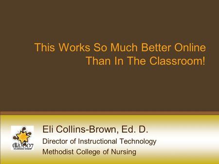 This Works So Much Better Online Than In The Classroom! Eli Collins-Brown, Ed. D. Director of Instructional Technology Methodist College of Nursing.