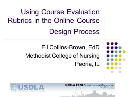 Using Course Evaluation Rubrics in the Online Course Design Process Eli Collins-Brown, EdD Methodist College of Nursing Peoria, IL.