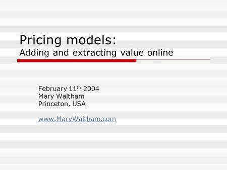 Pricing models: Adding and extracting value online February 11 th 2004 Mary Waltham Princeton, USA www.MaryWaltham.com.