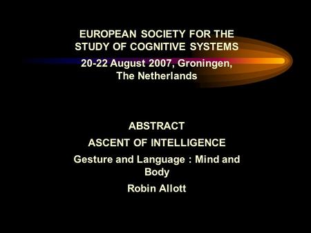 EUROPEAN SOCIETY FOR THE STUDY OF COGNITIVE SYSTEMS 20-22 August 2007, Groningen, The Netherlands ABSTRACT ASCENT OF INTELLIGENCE Gesture and Language.