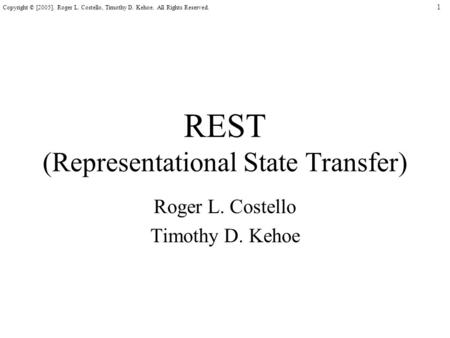 1 Copyright © [2005]. Roger L. Costello, Timothy D. Kehoe. All Rights Reserved. REST (Representational State Transfer) Roger L. Costello Timothy D. Kehoe.