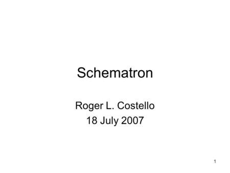 1 Schematron Roger L. Costello 18 July 2007. 2 Purpose Two Types of Schema Languages –http://www.xfront.com/schematron/Two-types- of-XML-Schema-Language.htmlhttp://www.xfront.com/schematron/Two-types-