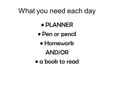 What you need each day PLANNER Pen or pencil Homework AND/OR a book to read.