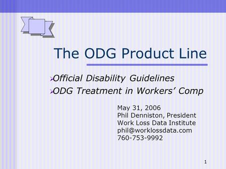 1 The ODG Product Line Official Disability Guidelines ODG Treatment in Workers Comp May 31, 2006 Phil Denniston, President Work Loss Data Institute