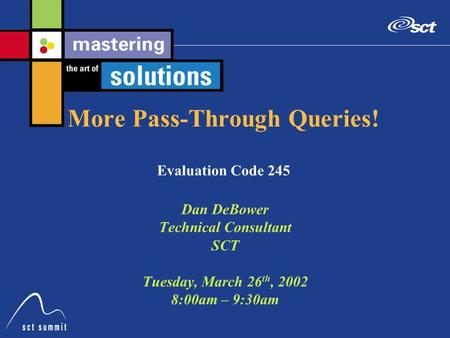 More Pass-Through Queries! Evaluation Code 245 Dan DeBower Technical Consultant SCT Tuesday, March 26 th, 2002 8:00am – 9:30am.