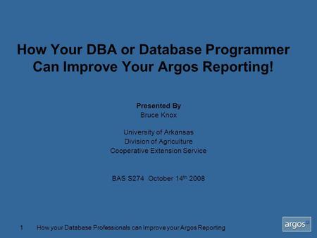 How your Database Professionals can Improve your Argos Reporting1 How Your DBA or Database Programmer Can Improve Your Argos Reporting! Presented By Bruce.