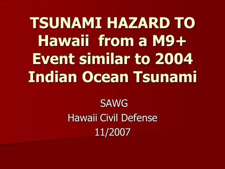 TSUNAMI HAZARD TO Hawaii from a M9+ Event similar to 2004 Indian Ocean Tsunami SAWG SAWG Hawaii Civil Defense 11/2007.