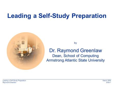 Leading a Self-Study Preparation Raymond Greenlaw March 2004 Slide 1 q Leading a Self-Study Preparation by Dr. Raymond Greenlaw Dean, School of Computing.