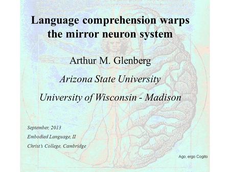 Ago, ergo Cogito Language comprehension warps the mirror neuron system Arthur M. Glenberg Arizona State University University of Wisconsin - Madison September,