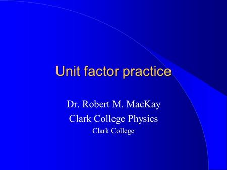 Unit factor practice Dr. Robert M. MacKay Clark College Physics Clark College.