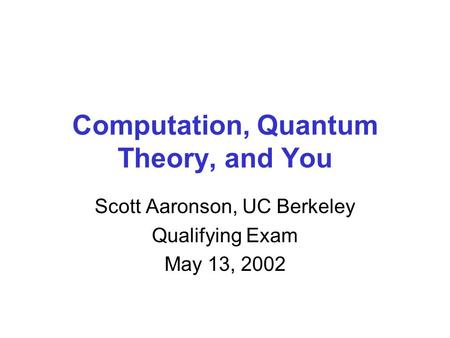 Computation, Quantum Theory, and You Scott Aaronson, UC Berkeley Qualifying Exam May 13, 2002.