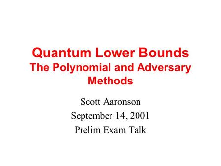 Quantum Lower Bounds The Polynomial and Adversary Methods Scott Aaronson September 14, 2001 Prelim Exam Talk.