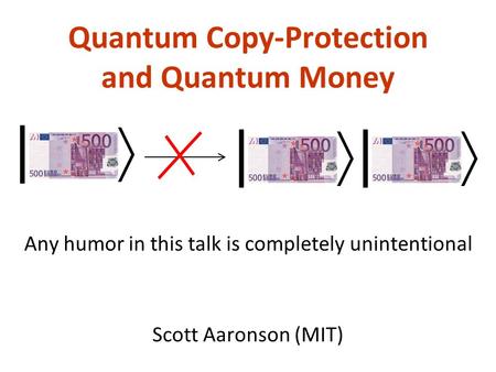 Quantum Copy-Protection and Quantum Money Scott Aaronson (MIT) | | | Any humor in this talk is completely unintentional.