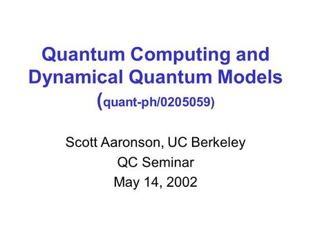Quantum Computing and Dynamical Quantum Models ( quant-ph/0205059) Scott Aaronson, UC Berkeley QC Seminar May 14, 2002.