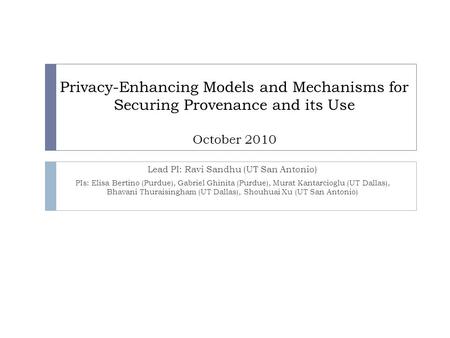 Privacy-Enhancing Models and Mechanisms for Securing Provenance and its Use October 2010 Lead PI: Ravi Sandhu (UT San Antonio) PIs: Elisa Bertino (Purdue),
