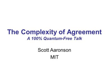 The Complexity of Agreement A 100% Quantum-Free Talk Scott Aaronson MIT.