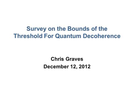 Survey on the Bounds of the Threshold For Quantum Decoherence Chris Graves December 12, 2012.