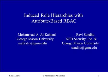 SACMAT 03© Mohammad Al-Kahtani1 Induced Role Hierarchies with Attribute-Based RBAC Mohammad A. Al-Kahtani Ravi Sandhu George Mason University NSD Security,