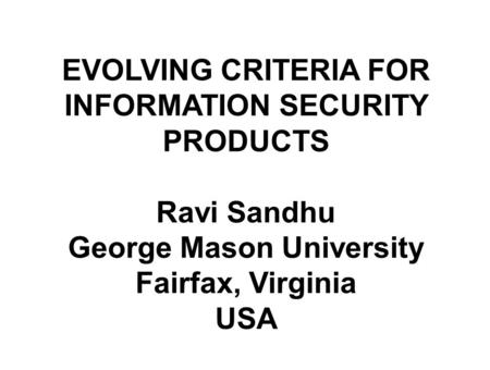 Title Slide EVOLVING CRITERIA FOR INFORMATION SECURITY PRODUCTS Ravi Sandhu George Mason University Fairfax, Virginia USA.